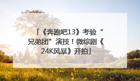 《奔跑吧13》考验“兄弟团”演技！微综剧《24K风暴》开拍