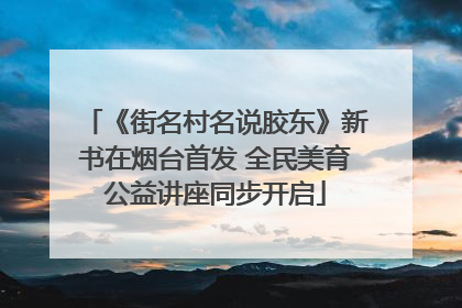 《街名村名说胶东》新书在烟台首发 全民美育公益讲座同步开启
