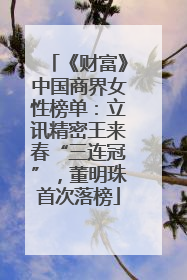 《财富》中国商界女性榜单：立讯精密王来春“三连冠”，董明珠首次落榜