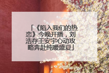 《陷入我们的热恋》今晚开播，刘浩存王安宇心动攻略奔赴纯暧盛夏