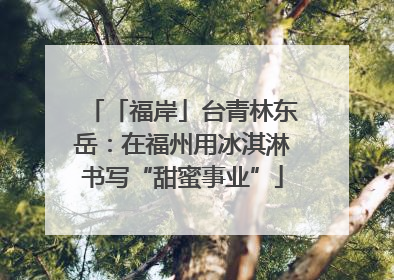 「福岸」台青林东岳：在福州用冰淇淋书写“甜蜜事业”