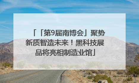 「第9届南博会」聚势新质智造未来！黑科技展品将亮相制造业馆