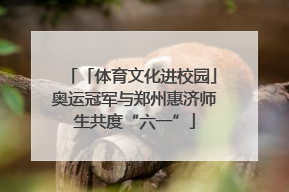 「体育文化进校园」奥运冠军与郑州惠济师生共度“六一”