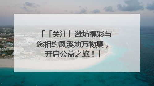 「关注」潍坊福彩与您相约凤溪地万物集，开启公益之旅！