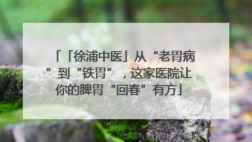 「徐浦中医」从“老胃病”到“铁胃”，这家医院让你的脾胃“回春”有方
