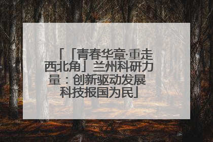 「青春华章·重走西北角」兰州科研力量：创新驱动发展 科技报国为民