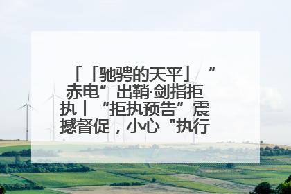 「驰骋的天平」“赤电”出鞘·剑指拒执︱“拒执预告”震撼督促，小心“执行”变“执刑”