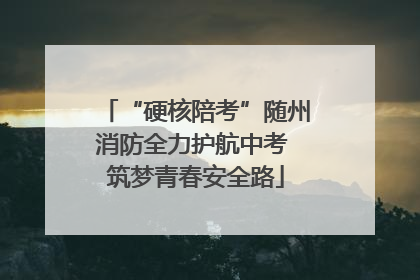 “硬核陪考”随州消防全力护航中考 筑梦青春安全路