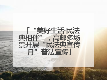 “美好生活·民法典相伴”，高邮多场景开展“民法典宣传月”普法宣传