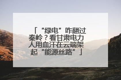 “绿电”咋翻过秦岭？看甘肃电力人用血汗在云端架起“能源丝路”