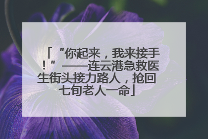 “你起来，我来接手！”——连云港急救医生街头接力路人，抢回七旬老人一命