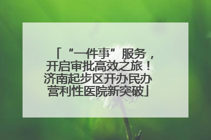“一件事”服务，开启审批高效之旅！济南起步区开办民办营利性医院新突破