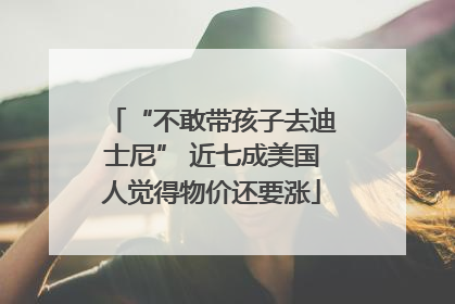 “不敢带孩子去迪士尼” 近七成美国人觉得物价还要涨