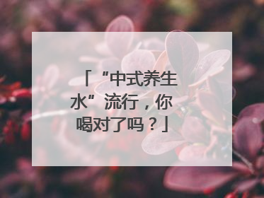 “中式养生水”流行，你喝对了吗？