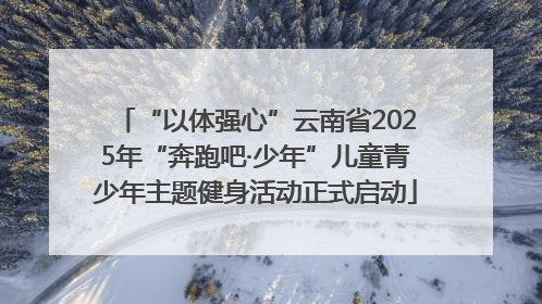 “以体强心”云南省2025年“奔跑吧·少年”儿童青少年主题健身活动正式启动