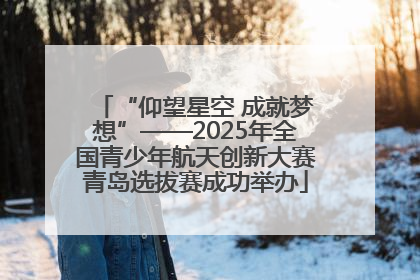 “仰望星空 成就梦想”——2025年全国青少年航天创新大赛青岛选拔赛成功举办