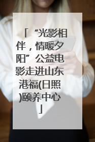 “光影相伴，情暖夕阳”公益电影走进山东港福(日照)颐养中心