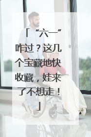 “六一”咋过？这几个宝藏地快收藏，娃来了不想走！