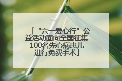 “六一爱心行”公益活动面向全国征集100名先心病患儿进行免费手术