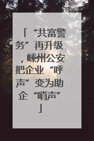 “共富警务”再升级，嵊州公安把企业“呼声”变为助企“哨声”