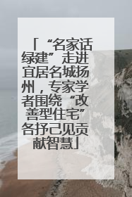 “名家话绿建”走进宜居名城扬州，专家学者围绕“改善型住宅”各抒己见贡献智慧