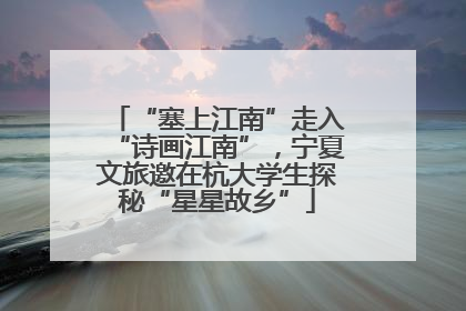 “塞上江南”走入“诗画江南”，宁夏文旅邀在杭大学生探秘“星星故乡”