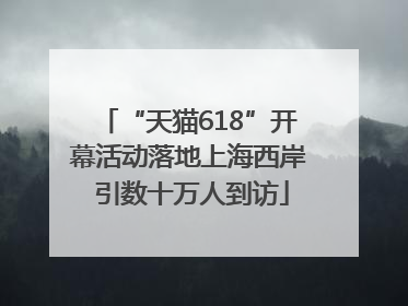 “天猫618”开幕活动落地上海西岸 引数十万人到访