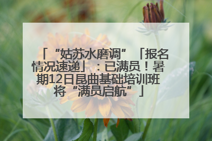 “姑苏水磨调”「报名情况速递」：已满员！暑期12日昆曲基础培训班将“满员启航”