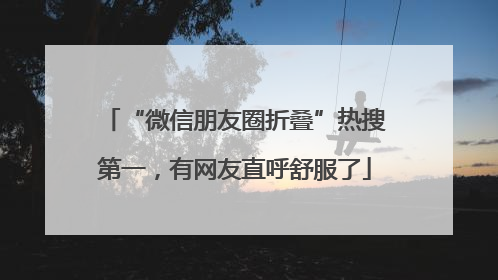 “微信朋友圈折叠”热搜第一，有网友直呼舒服了