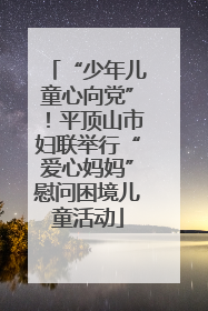 “少年儿童心向党”！平顶山市妇联举行“爱心妈妈”慰问困境儿童活动