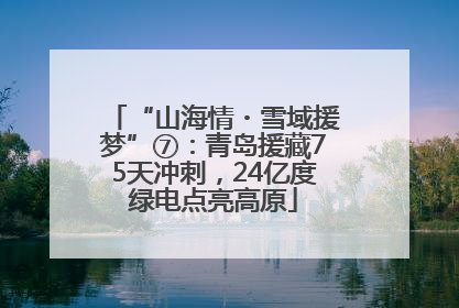 “山海情・雪域援梦”⑦：青岛援藏75天冲刺，24亿度绿电点亮高原