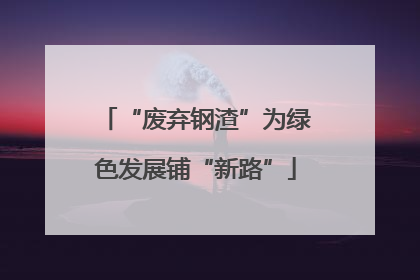 “废弃钢渣”为绿色发展铺“新路”