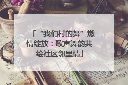 “我们村的舞”燃情绽放：歌声舞韵共绘社区邻里情