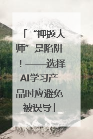 “押题大师”是陷阱！——选择AI学习产品时应避免被误导