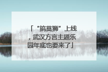 “搞莫狮”上线，武汉方言主题乐园年底也要来了