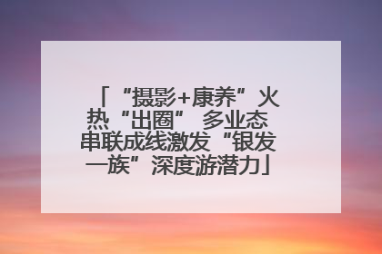 “摄影+康养”火热“出圈” 多业态串联成线激发“银发一族”深度游潜力