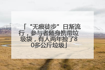 “无痕徒步”日渐流行，参与者随身携带垃圾袋，有人两年捡了80多公斤垃圾