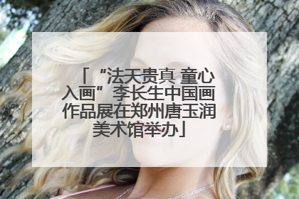 “法天贵真 童心入画”李长生中国画作品展在郑州唐玉润美术馆举办