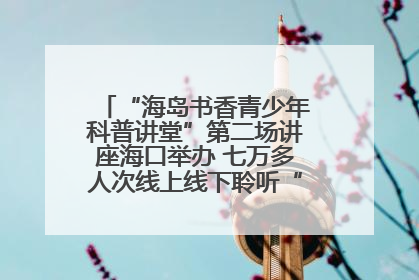 “海岛书香青少年科普讲堂”第二场讲座海口举办 七万多人次线上线下聆听“工匠精神”