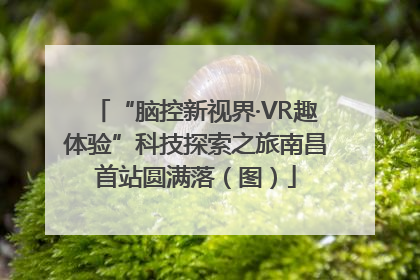 “脑控新视界·VR趣体验”科技探索之旅南昌首站圆满落（图）