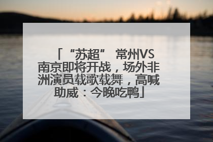 “苏超” 常州VS南京即将开战，场外非洲演员载歌载舞，高喊助威：今晚吃鸭