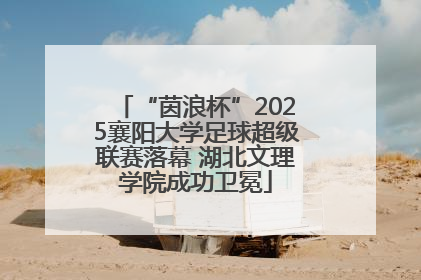 “茵浪杯”2025襄阳大学足球超级联赛落幕 湖北文理学院成功卫冕