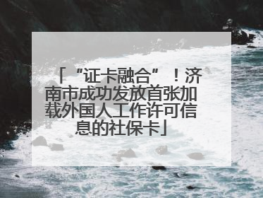 “证卡融合”！济南市成功发放首张加载外国人工作许可信息的社保卡