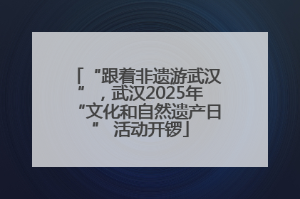 “跟着非遗游武汉”，武汉2025年“文化和自然遗产日” 活动开锣