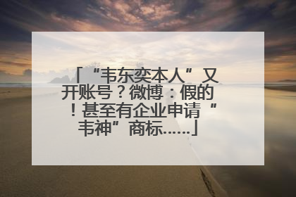 “韦东奕本人”又开账号？微博：假的！甚至有企业申请“韦神”商标……