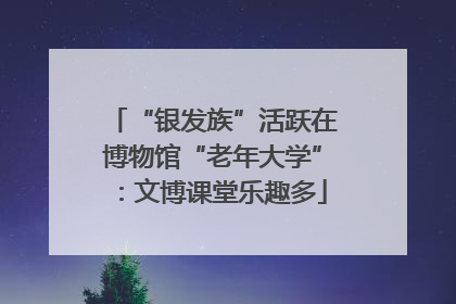 “银发族”活跃在博物馆“老年大学”：文博课堂乐趣多
