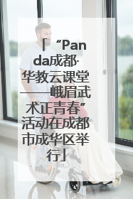 “Panda成都·华教云课堂——峨眉武术正青春”活动在成都市成华区举行