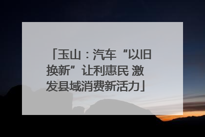 玉山：汽车“以旧换新”让利惠民 激发县域消费新活力
