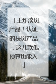 王炸淡斑产品！认证的祛斑产品，这几款低预算也能入