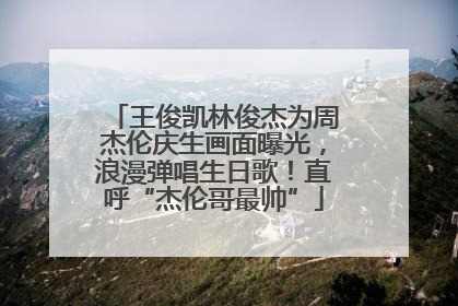 王俊凯林俊杰为周杰伦庆生画面曝光，浪漫弹唱生日歌！直呼“杰伦哥最帅”
